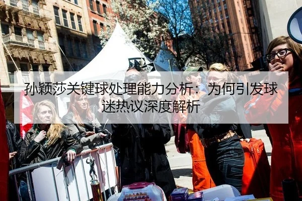 孙颖莎关键球处理能力分析：为何引发球迷热议深度解析